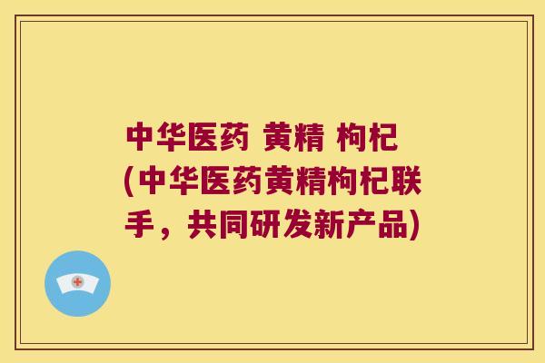 中华医药 黄精 枸杞(中华医药黄精枸杞联手,共同研发新产品) 中华医药 黄精 枸杞(中华医药黄精枸杞联手,共同研发新产品)