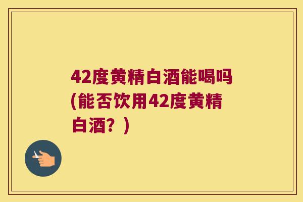 42度黄精白酒能喝吗(能否饮用42度黄精白酒？)