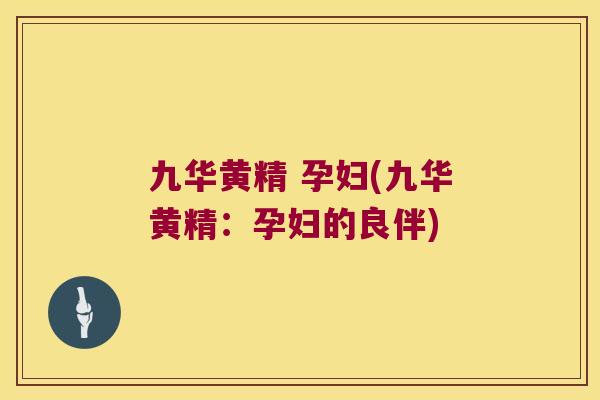 九华黄精 孕妇(九华黄精：孕妇的良伴)
