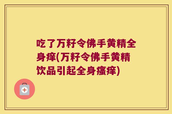 吃了万籽令佛手黄精全身痒(万籽令佛手黄精饮品引起全身)