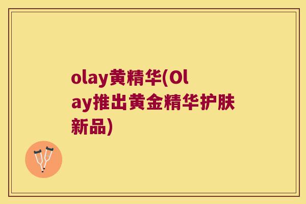 olay黄精华(Olay推出黄金精华护肤新品) olay黄精华(Olay推出黄金精华护肤新品)
