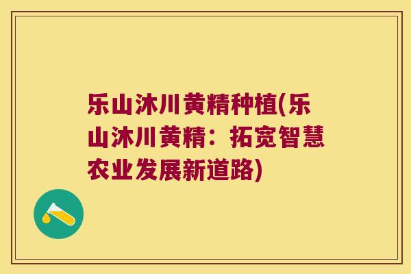 乐山沐川黄精种植(乐山沐川黄精：拓宽智慧农业发展新道路)