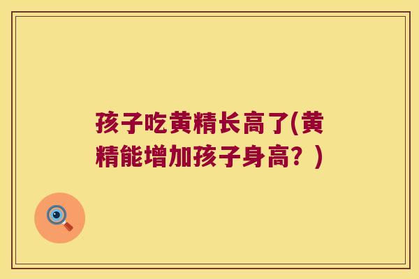 孩子吃黄精长高了(黄精能增加孩子身高?) 孩子吃黄精长高了(黄精能增加孩子身高?)