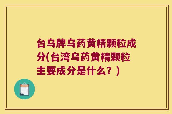 台乌牌乌药黄精颗粒成分(台湾乌药黄精颗粒主要成分是什么？)