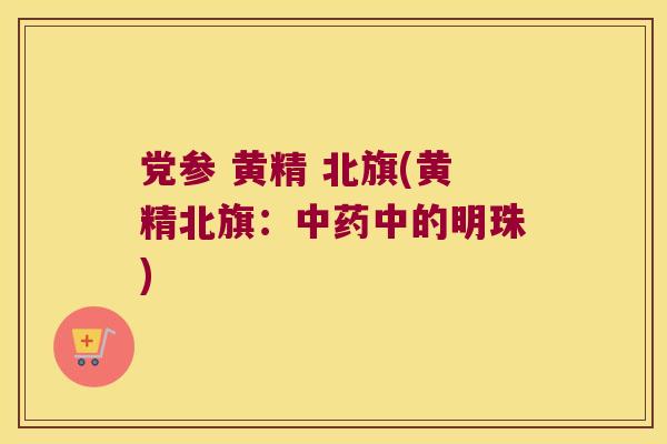 党参 黄精 北旗(黄精北旗:中的明珠) 党参 黄精 北旗(黄精北旗:中的明珠)