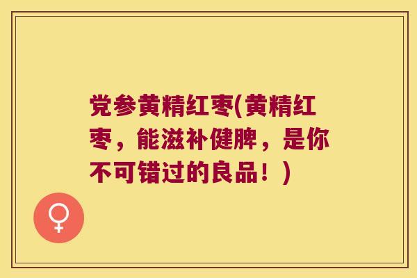 党参黄精红枣(黄精红枣，能滋补健脾，是你不可错过的良品！)