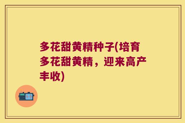 多花甜黄精种子(培育多花甜黄精,迎来高产丰收) 多花甜黄精种子(培育多花甜黄精,迎来高产丰收)