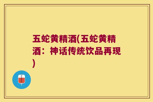 五蛇黄精酒(五蛇黄精酒：神话传统饮品再现)