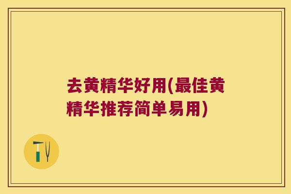 去黄精华好用(佳黄精华推荐简单易用) 去黄精华好用(佳黄精华推荐简单易用)