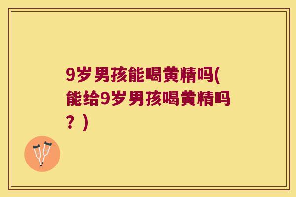 9岁男孩能喝黄精吗(能给9岁男孩喝黄精吗？)