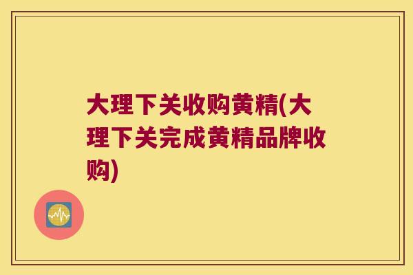 大理下关收购黄精(大理下关完成黄精品牌收购) 大理下关收购黄精(大理下关完成黄精品牌收购)