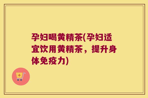 孕妇喝黄精茶(孕妇适宜饮用黄精茶，提升身体力)