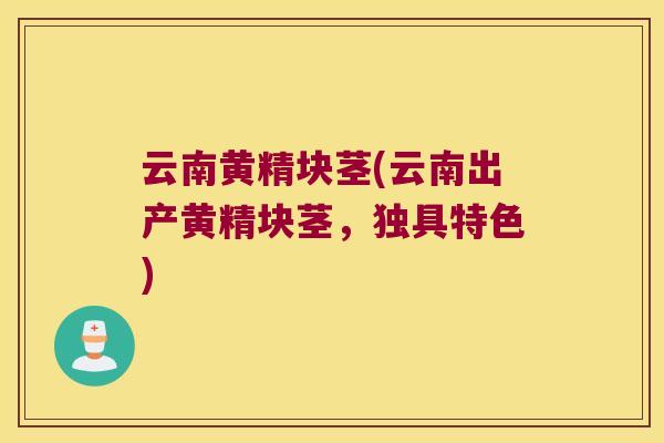 云南黄精块茎(云南出产黄精块茎,独具特色) 云南黄精块茎(云南出产黄精块茎,独具特色)