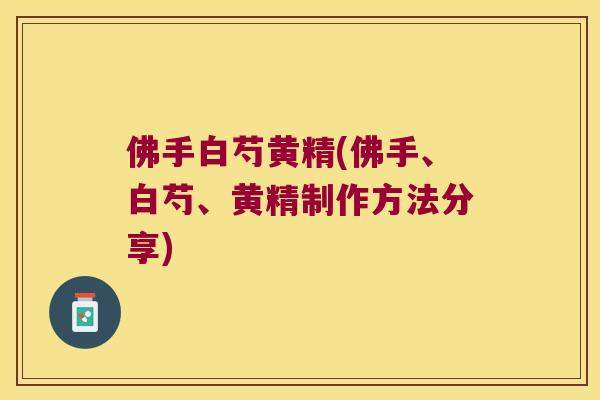 佛手白芍黄精(佛手、白芍、黄精制作方法分享) 佛手白芍黄精(佛手、白芍、黄精制作方法分享)