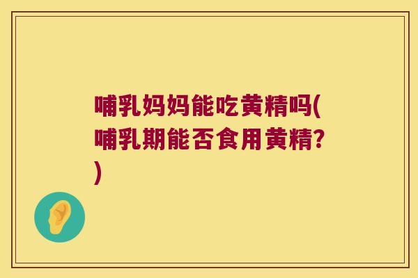 哺乳妈妈能吃黄精吗(哺乳期能否食用黄精？)