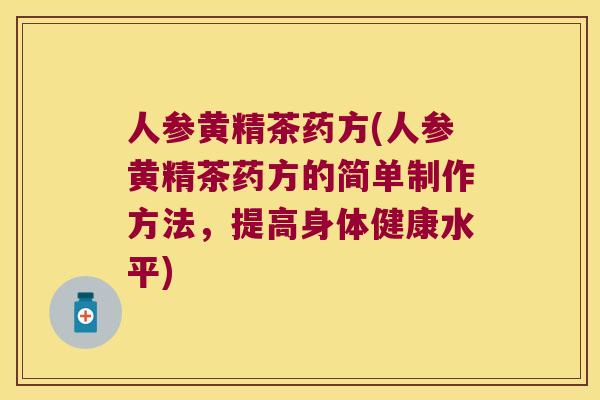 人参黄精茶药方(人参黄精茶药方的简单制作方法，提高身体健康水平)