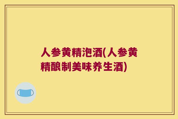 人参黄精泡酒(人参黄精酿制美味养生酒) 人参黄精泡酒(人参黄精酿制美味养生酒)