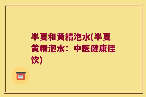 半夏和黄精泡水(半夏黄精泡水:中医健康佳饮) 半夏和黄精泡水(半夏黄精泡水:中医健康佳饮)