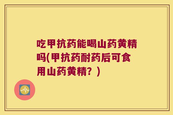 吃甲抗药能喝山药黄精吗(甲抗药耐药后可食用山药黄精？)