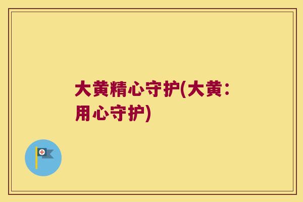 大黄精心守护(大黄:用心守护) 大黄精心守护(大黄:用心守护)