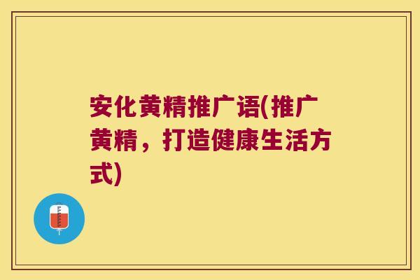 安化黄精推广语(推广黄精，打造健康生活方式)