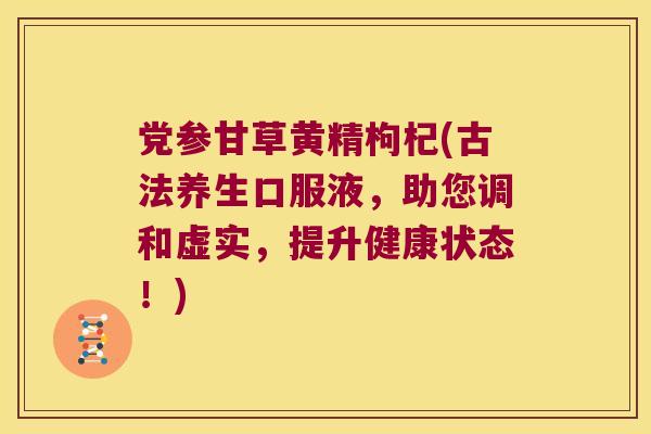 党参甘草黄精枸杞(古法养生口服液,助您调和虚实,提升健康状态!) 党参甘草黄精枸杞(古法养生口服液,助您调和虚实,提升健康状态!)