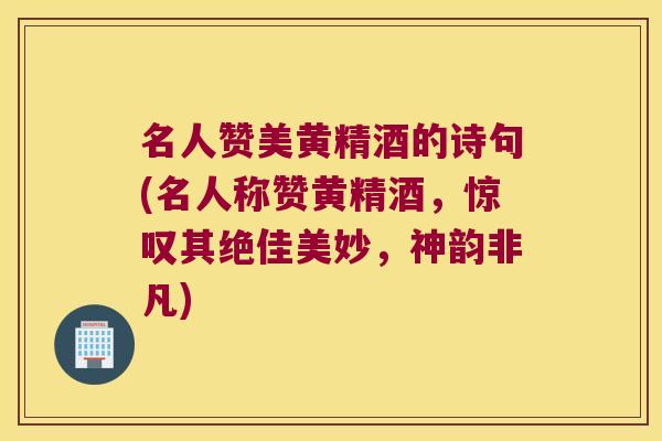 名人赞美黄精酒的诗句(名人称赞黄精酒,惊叹其绝佳美妙,神韵非凡) 名人赞美黄精酒的诗句(名人称赞黄精酒,惊叹其绝佳美妙,神韵非凡)