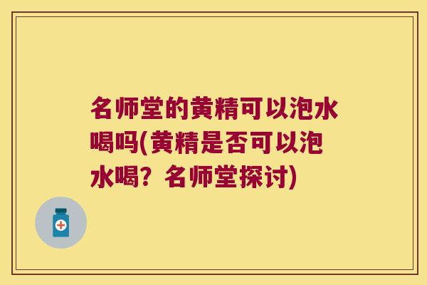 名师堂的黄精可以泡水喝吗(黄精是否可以泡水喝？名师堂探讨)