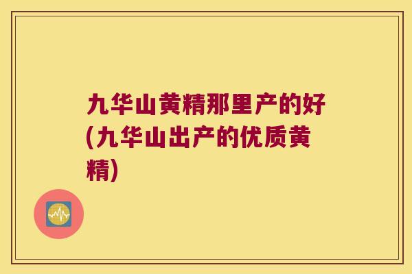 九华山黄精那里产的好(九华山出产的优质黄精)
