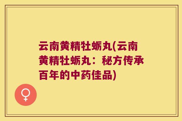 云南黄精牡蛎丸(云南黄精牡蛎丸：秘方传承百年的佳品)