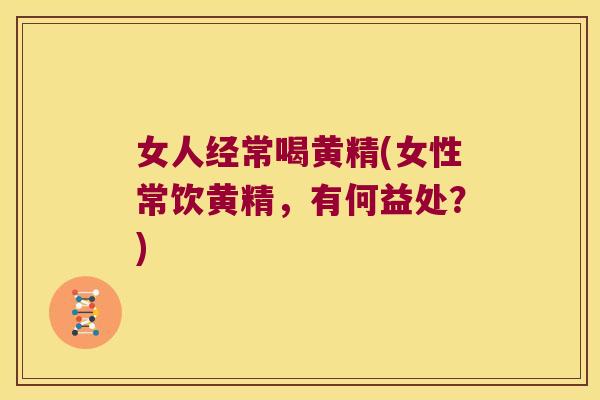 女人经常喝黄精(女性常饮黄精,有何益处?) 女人经常喝黄精(女性常饮黄精,有何益处?)