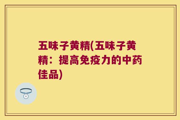 五味子黄精(五味子黄精：提高力的佳品)