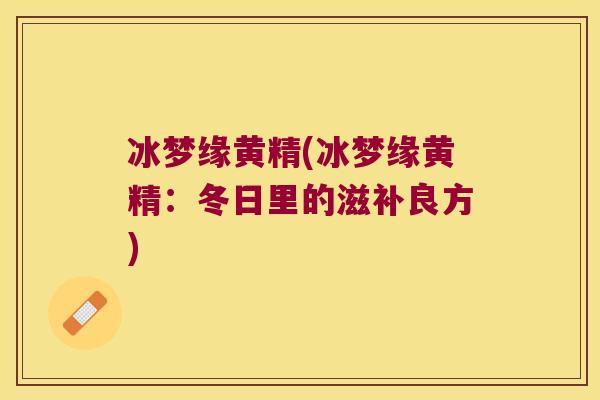 冰梦缘黄精(冰梦缘黄精:冬日里的滋补良方) 冰梦缘黄精(冰梦缘黄精:冬日里的滋补良方)