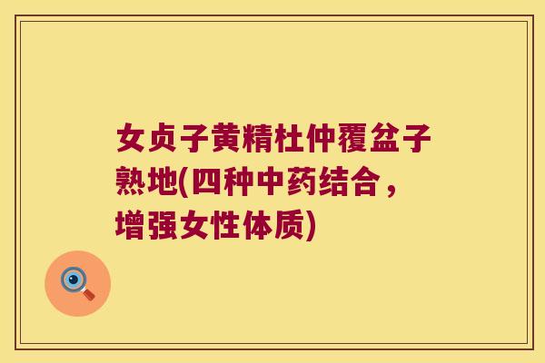女贞子黄精杜仲覆盆子熟地(四种结合，增强女性体质)