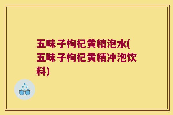 五味子枸杞黄精泡水(五味子枸杞黄精冲泡饮料) 五味子枸杞黄精泡水(五味子枸杞黄精冲泡饮料)