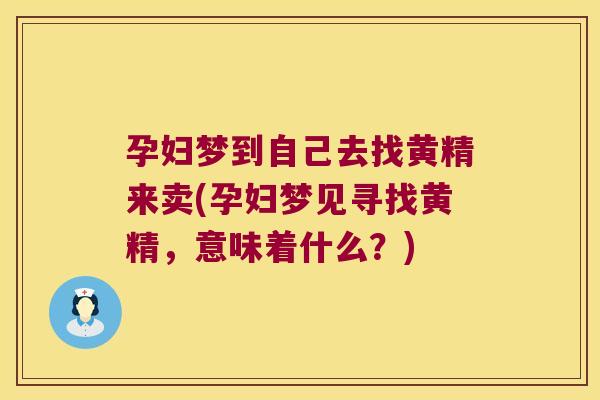 孕妇梦到自己去找黄精来卖(孕妇梦见寻找黄精,意味着什么?) 孕妇梦到自己去找黄精来卖(孕妇梦见寻找黄精,意味着什么?)