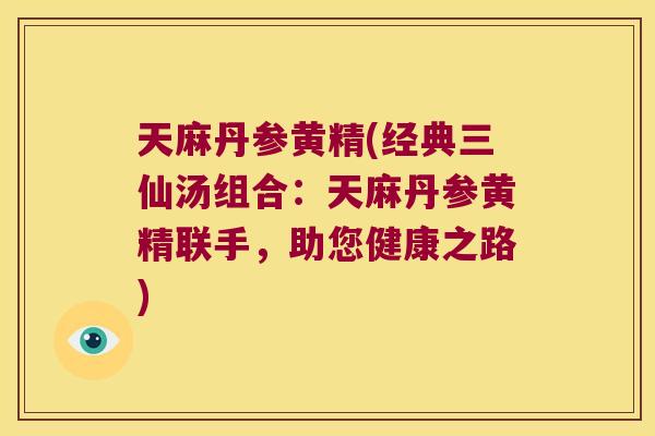 天麻丹参黄精(经典三仙汤组合:天麻丹参黄精联手,助您健康之路) 天麻丹参黄精(经典三仙汤组合:天麻丹参黄精联手,助您健康之路)
