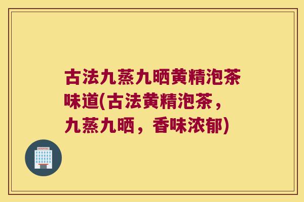 古法九蒸九晒黄精泡茶味道(古法黄精泡茶,九蒸九晒,香味浓郁) 古法九蒸九晒黄精泡茶味道(古法黄精泡茶,九蒸九晒,香味浓郁)