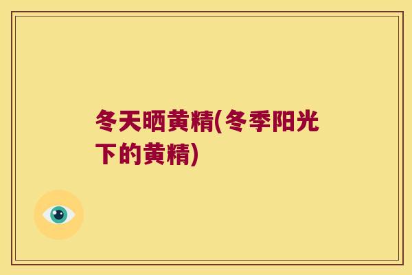 冬天晒黄精(冬季阳光下的黄精)