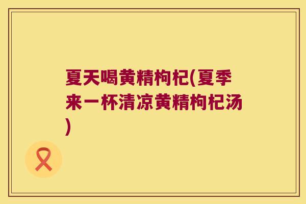 夏天喝黄精枸杞(夏季来一杯清凉黄精枸杞汤)