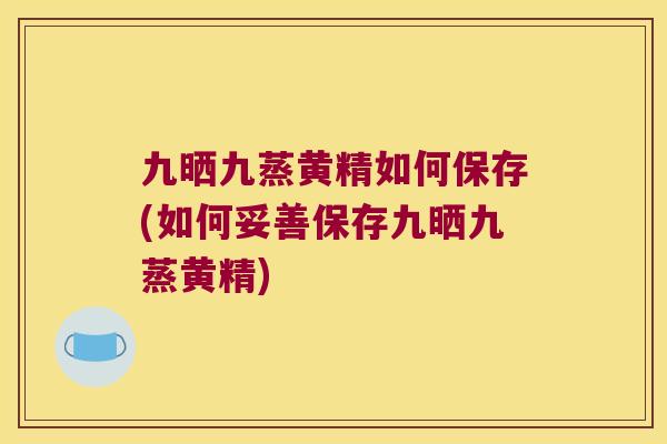 九晒九蒸黄精如何保存(如何妥善保存九晒九蒸黄精)