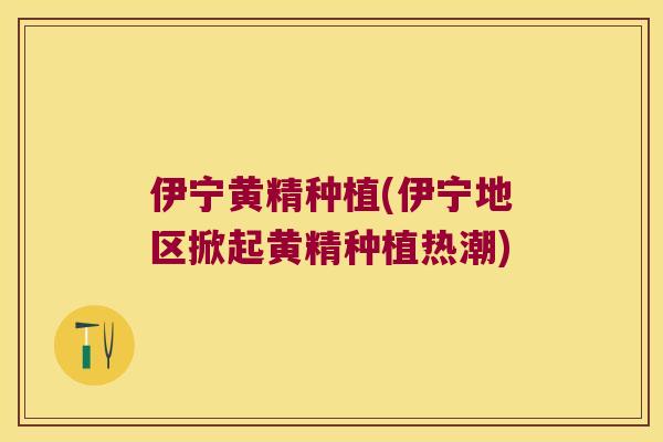 伊宁黄精种植(伊宁地区掀起黄精种植热潮)