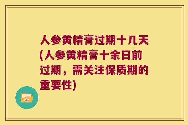 人参黄精膏过期十几天(人参黄精膏十余日前过期,需关注保质期的重要性) 人参黄精膏过期十几天(人参黄精膏十余日前过期,需关注保质期的重要性)