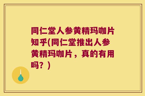 同仁堂人参黄精玛咖片知乎(同仁堂推出人参黄精玛咖片,真的有用吗?) 同仁堂人参黄精玛咖片知乎(同仁堂推出人参黄精玛咖片,真的有用吗?)