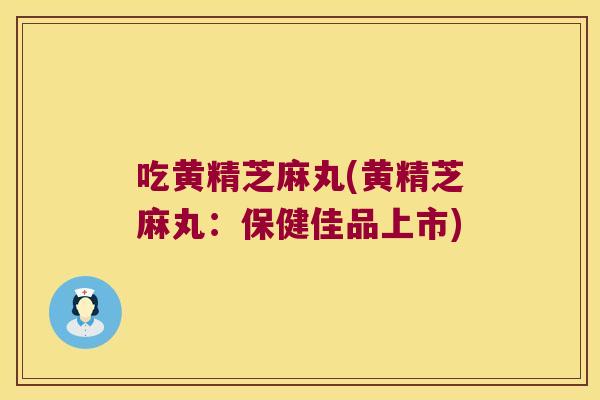 吃黄精芝麻丸(黄精芝麻丸:保健佳品上市) 吃黄精芝麻丸(黄精芝麻丸:保健佳品上市)