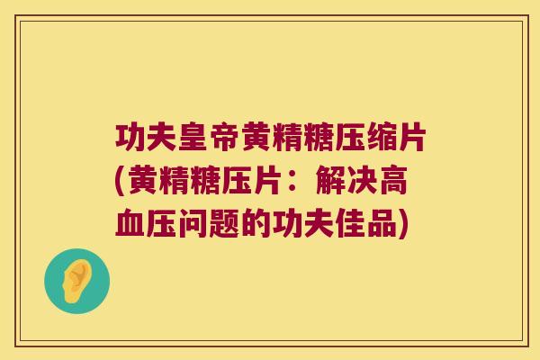 功夫皇帝黄精糖压缩片(黄精糖压片:解决高问题的功夫佳品) 功夫皇帝黄精糖压缩片(黄精糖压片:解决高问题的功夫佳品)