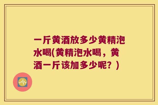 一斤黄酒放多少黄精泡水喝(黄精泡水喝,黄酒一斤该加多少呢?) 一斤黄酒放多少黄精泡水喝(黄精泡水喝,黄酒一斤该加多少呢?)