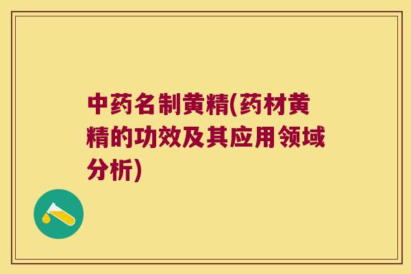 名制黄精(药材黄精的功效及其应用领域分析)