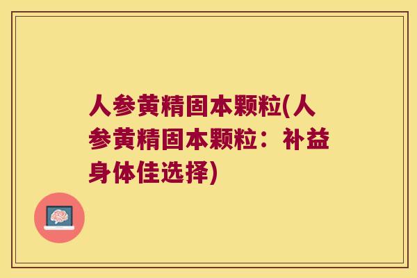 人参黄精固本颗粒(人参黄精固本颗粒:补益身体佳选择) 人参黄精固本颗粒(人参黄精固本颗粒:补益身体佳选择)