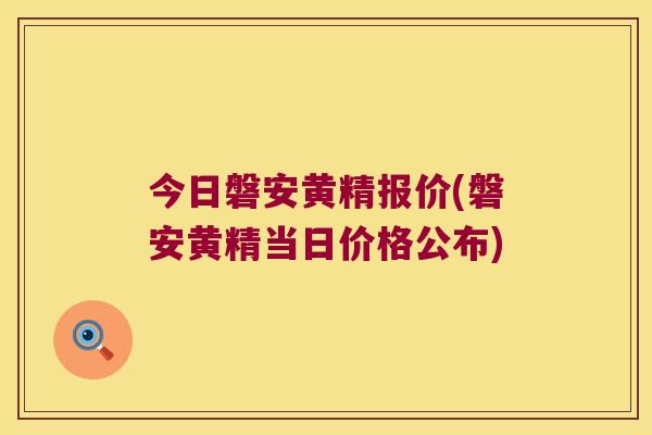 今日磐安黄精报价(磐安黄精当日价格公布)